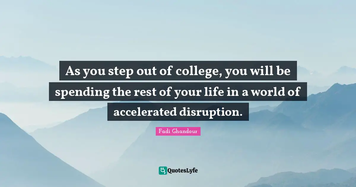 As you step out of college, you will be spending the rest of your life in a world of accelerated disruption.