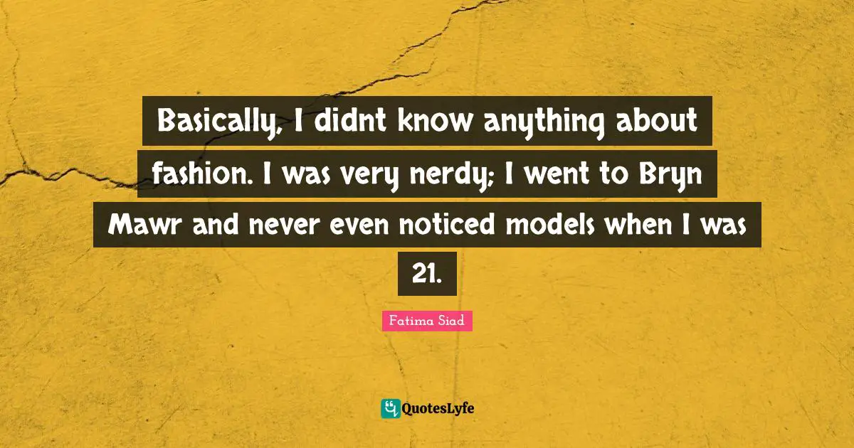 Basically, I didnt know anything about fashion. I was very nerdy; I went to Bryn Mawr and never even noticed models when I was 21.