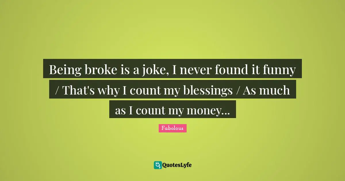 Broke Quotes: "Being broke is a joke, I never found it funny / That's why I count my blessings / As much as I count my money..."