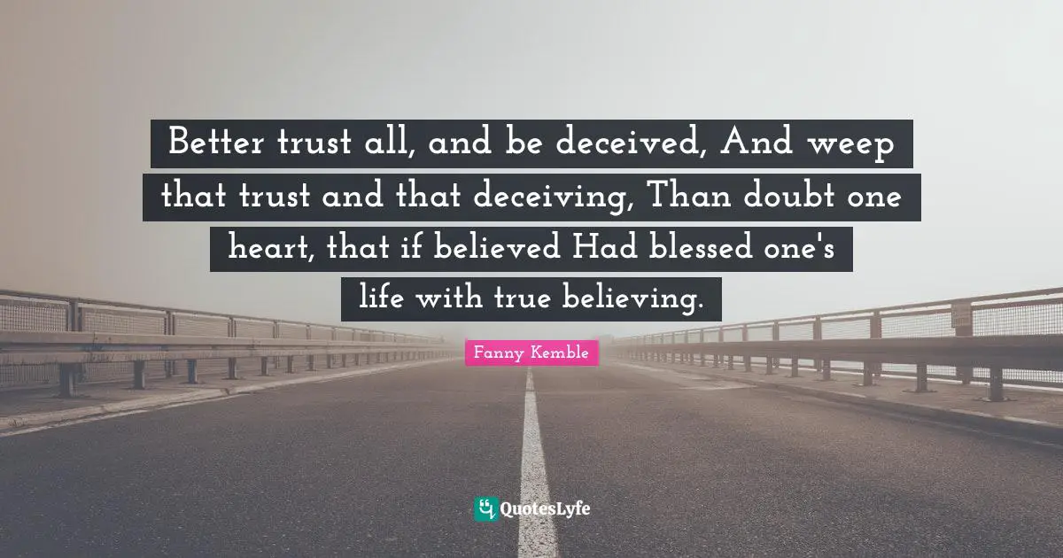Better trust all, and be deceived, And weep that trust and that deceiving, Than doubt one heart, that if believed Had blessed one's life with true believing.