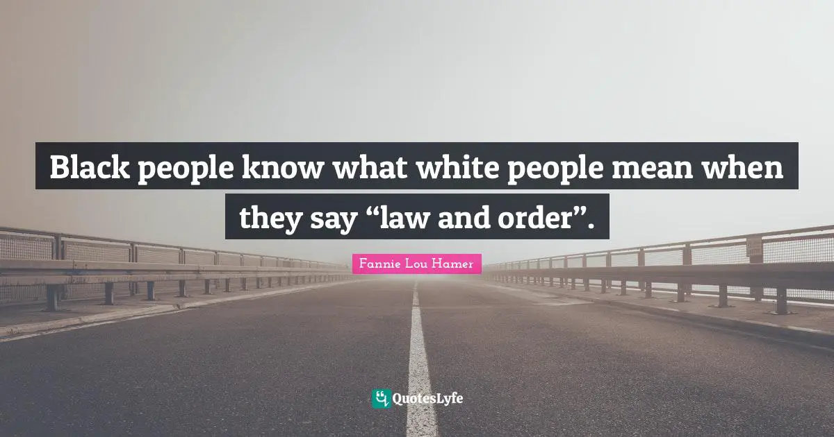 Fannie Lou Hamer Quotes: Black people know what white people mean when they say “law and order”.