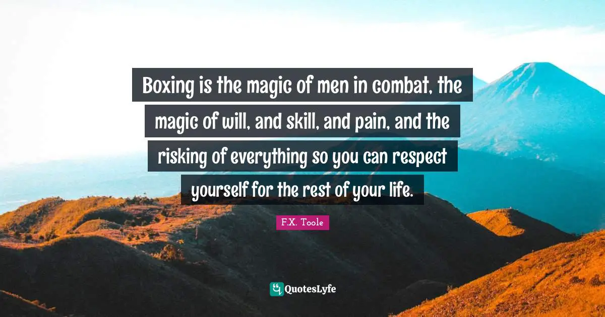Boxing is the magic of men in combat, the magic of will, and skill, and pain, and the risking of everything so you can respect yourself for the rest of your life.