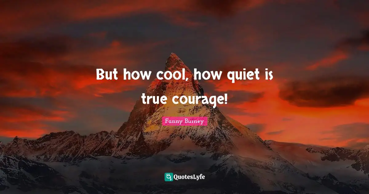 But how cool, how quiet is true courage!