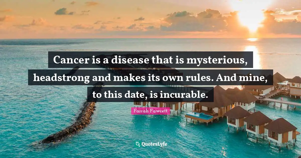Headstrong Quotes: "Cancer is a disease that is mysterious, headstrong and makes its own rules. And mine, to this date, is incurable."