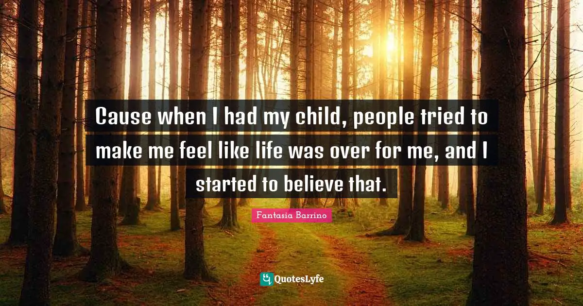Cause when I had my child, people tried to make me feel like life was over for me, and I started to believe that.