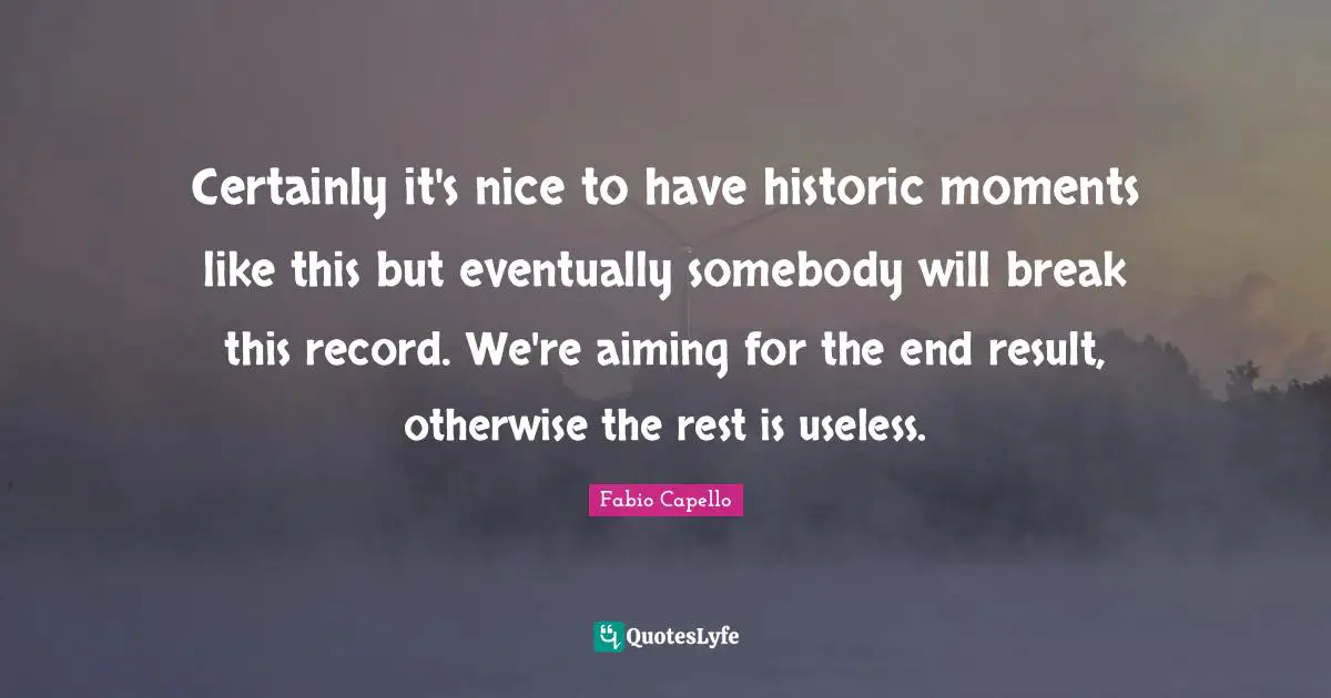 Certainly it's nice to have historic moments like this but eventually somebody will break this record. We're aiming for the end result, otherwise the rest is useless.
