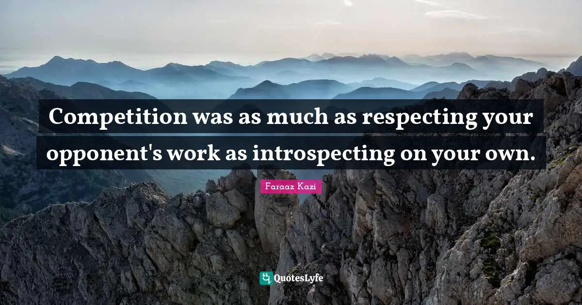 Competition was as much as respecting your opponent's work as introspecting on your own.