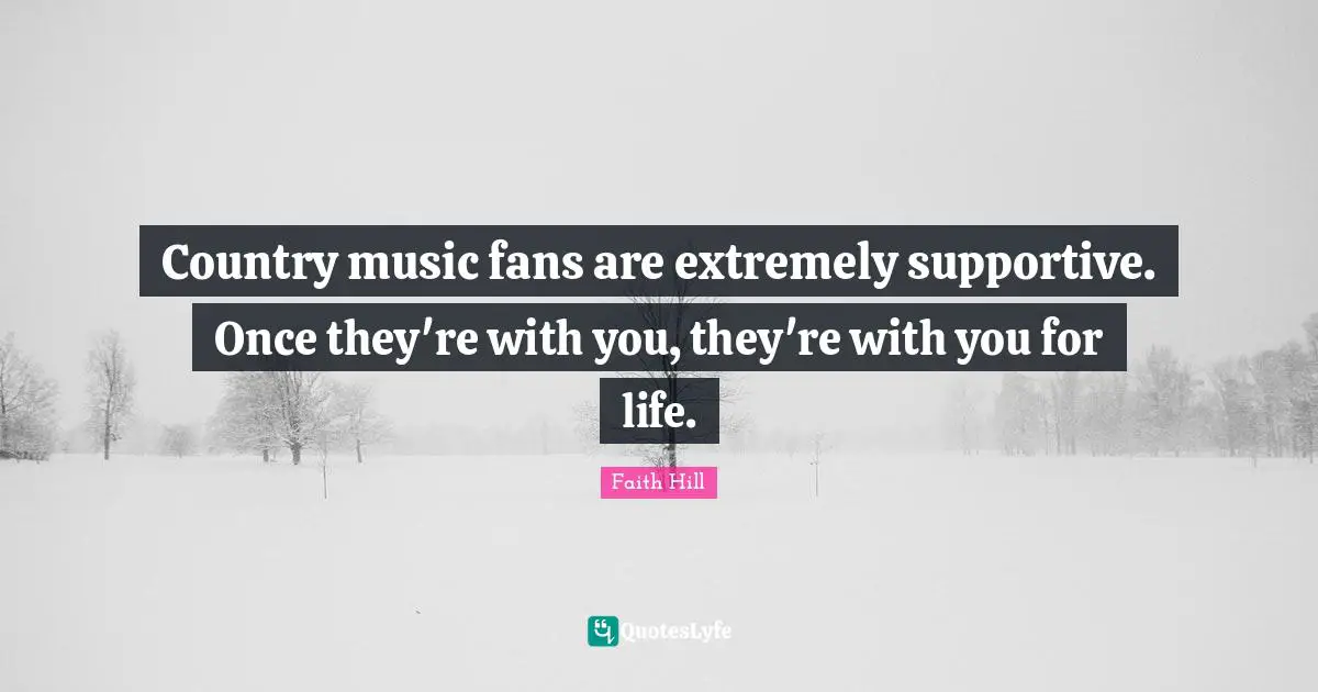 Country music fans are extremely supportive. Once they're with you, they're with you for life.