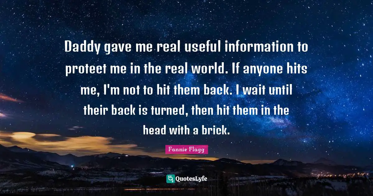 Fannie Flagg Quotes: "Daddy gave me real useful information to protect me in the real world. If anyone hits me, I'm not to hit them back. I wait until their back is turned, then hit them in the head with a brick."