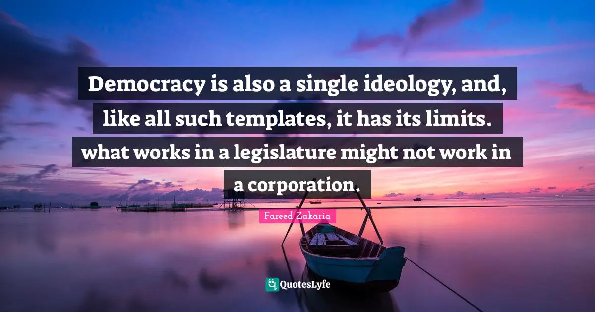 Democracy is also a single ideology, and, like all such templates, it has its limits. what works in a legislature might not work in a corporation.