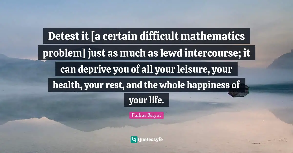 Detest it [a certain difficult mathematics problem] just as much as lewd intercourse; it can deprive you of all your leisure, your health, your rest, and the whole happiness of your life.
