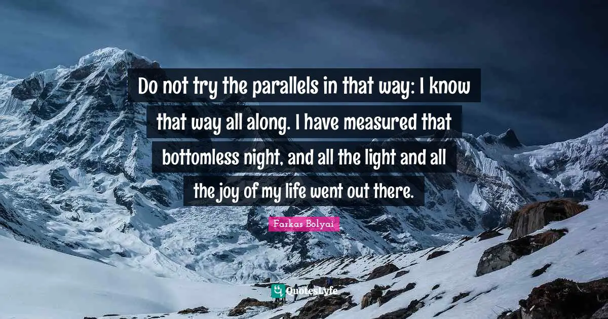 Do not try the parallels in that way: I know that way all along. I have measured that bottomless night, and all the light and all the joy of my life went out there.