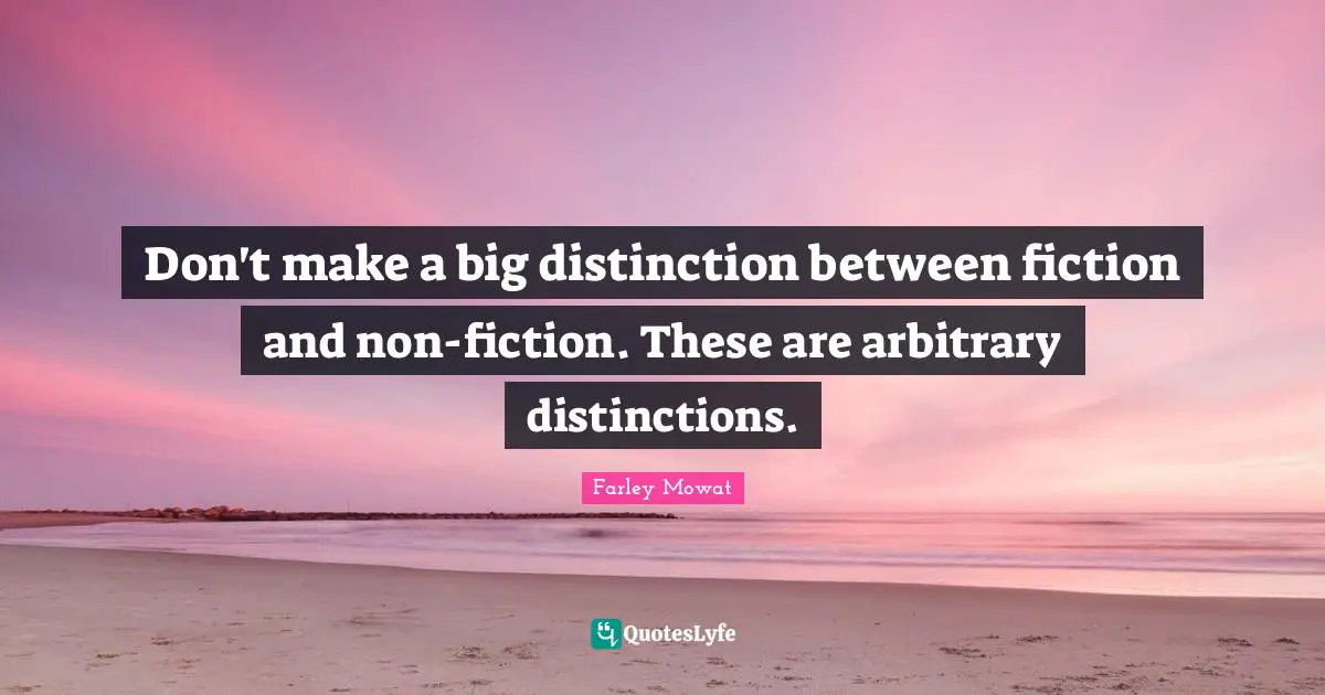 Farley Mowat Quotes: "Don't make a big distinction between fiction and non-fiction. These are arbitrary distinctions."