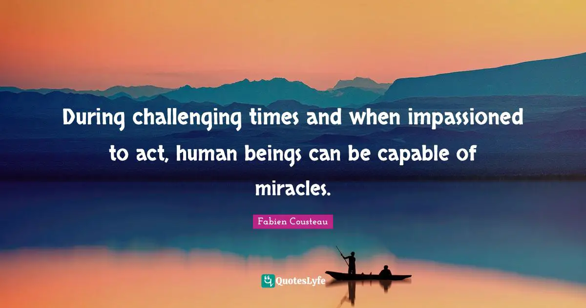 During challenging times and when impassioned to act, human beings can be capable of miracles.
