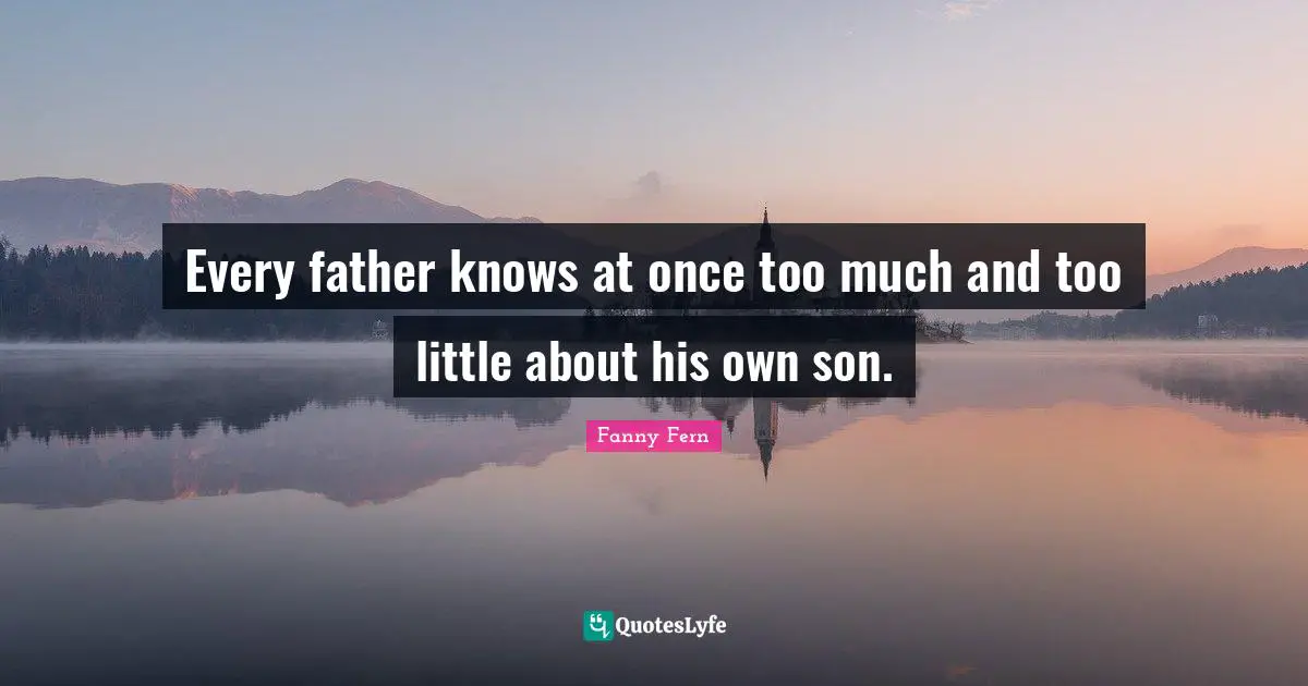 Every father knows at once too much and too little about his own son.
