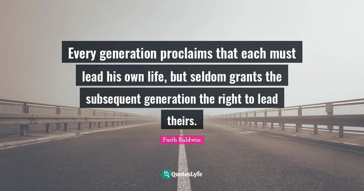 Every generation proclaims that each must lead his own life, but seldom grants the subsequent generation the right to lead theirs.