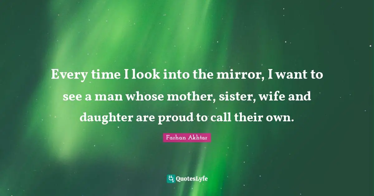 Be Proud Quotes: "Every time I look into the mirror, I want to see a man whose mother, sister, wife and daughter are proud to call their own."