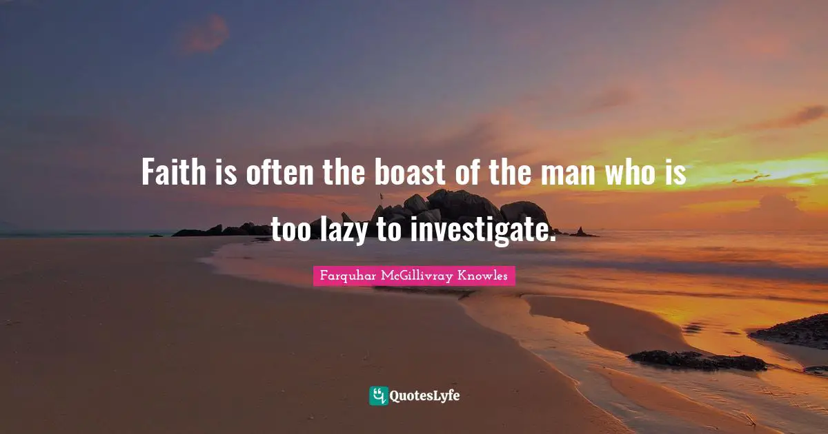 Faith is often the boast of the man who is too lazy to investigate.