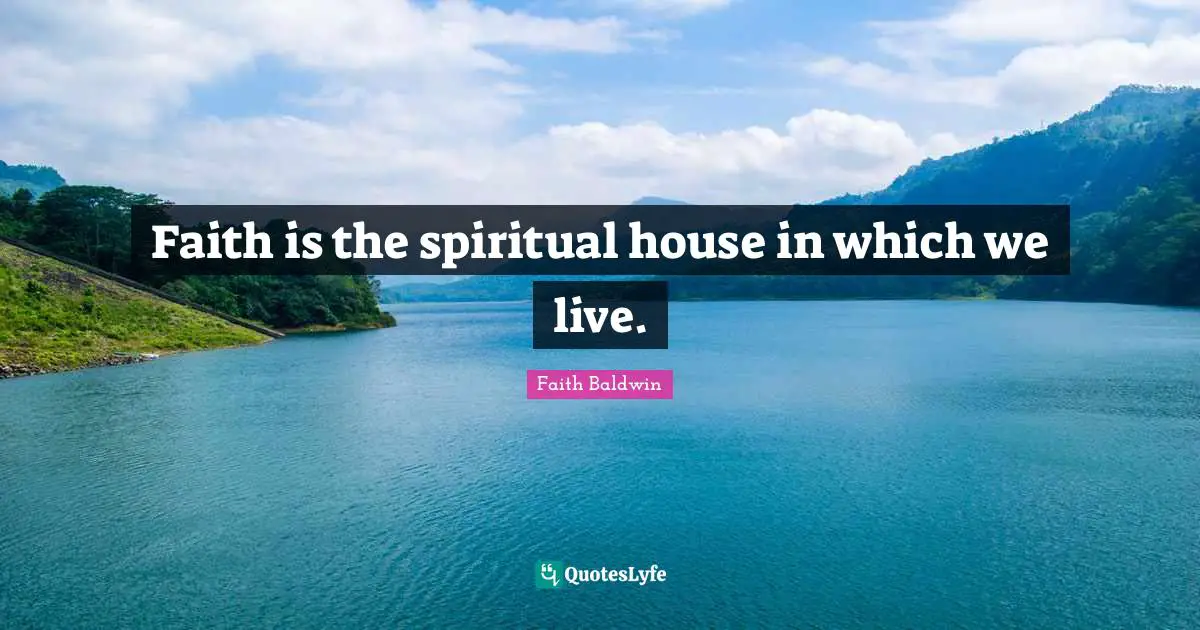 Faith is the spiritual house in which we live.