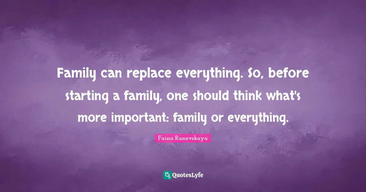 Family can replace everything. So, before starting a family, one should think what's more important: family or everything.