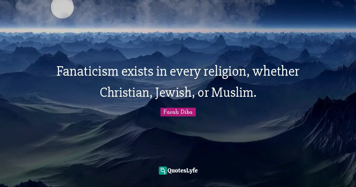 Fanaticism exists in every religion, whether Christian, Jewish, or Muslim.