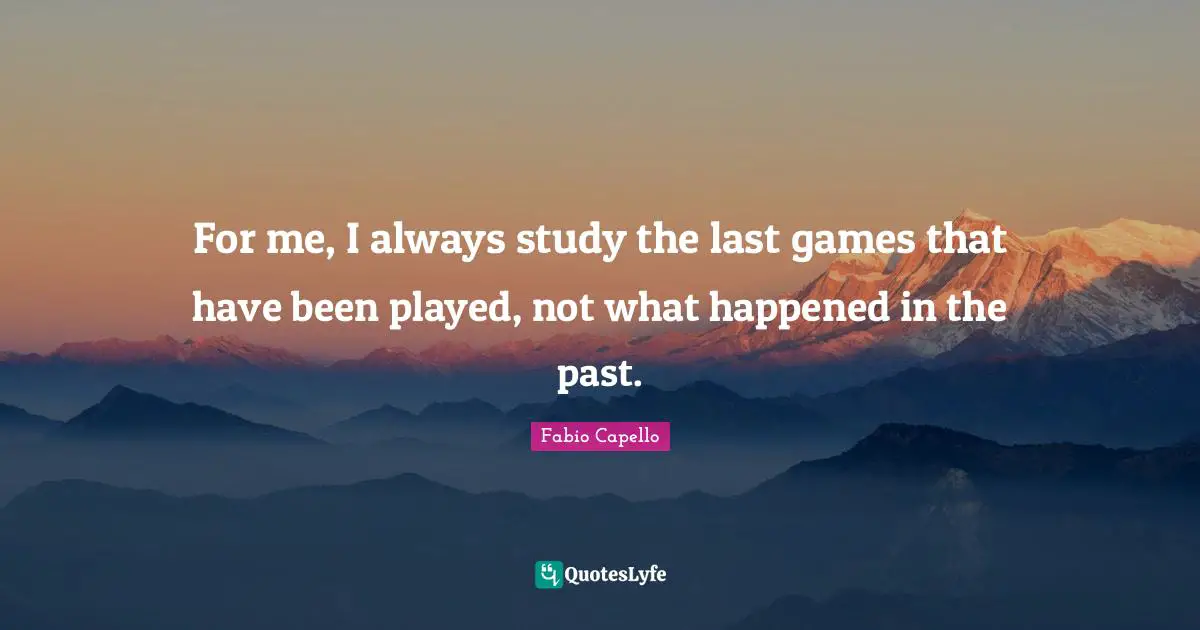 For me, I always study the last games that have been played, not what happened in the past.
