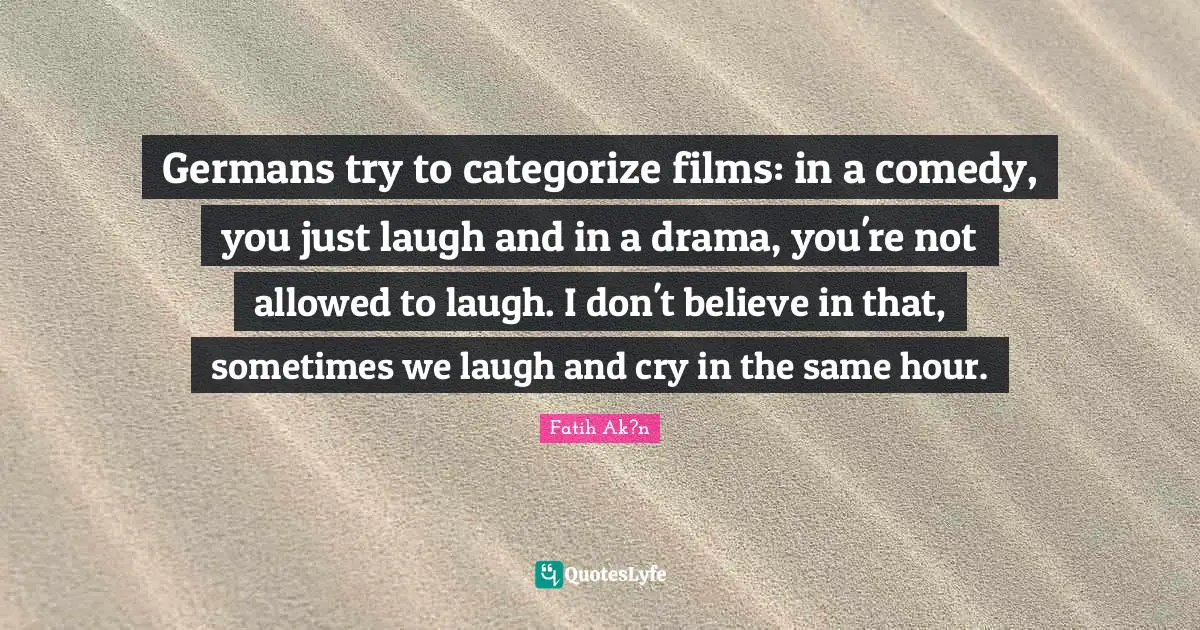 Germans try to categorize films: in a comedy, you just laugh and in a drama, you're not allowed to laugh. I don't believe in that, sometimes we laugh and cry in the same hour.