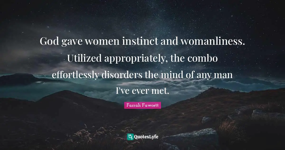 God gave women instinct and womanliness. Utilized appropriately, the combo effortlessly disorders the mind of any man I've ever met.