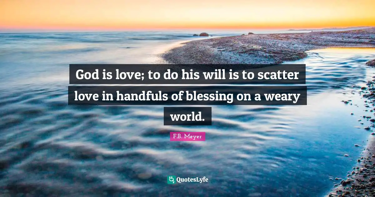 God is love; to do his will is to scatter love in handfuls of blessing on a weary world.