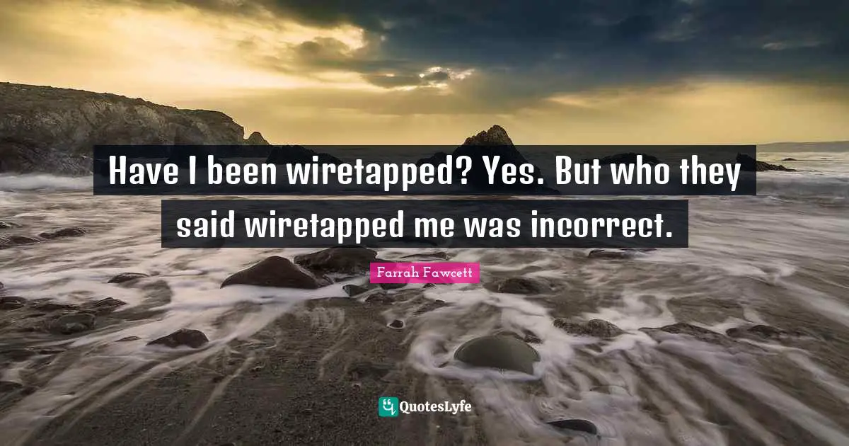 Have I been wiretapped? Yes. But who they said wiretapped me was incorrect.
