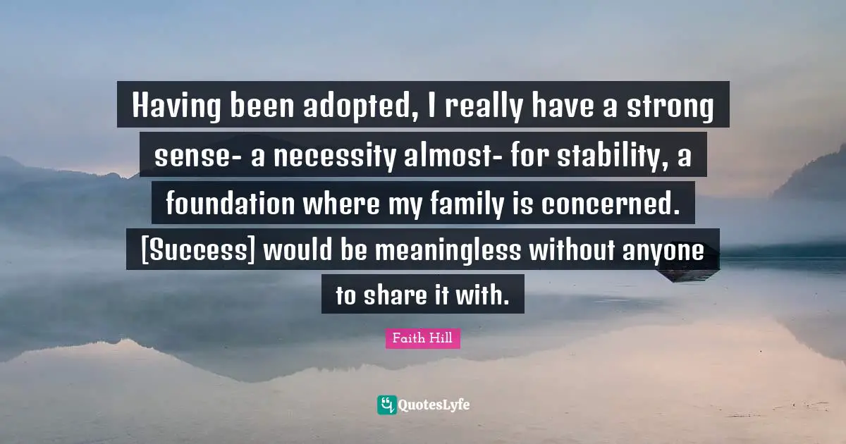 Having been adopted, I really have a strong sense- a necessity almost- for stability, a foundation where my family is concerned. [Success] would be meaningless without anyone to share it with.
