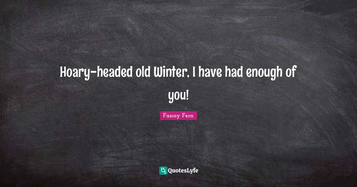 Had Enough Quotes: "Hoary-headed old Winter, I have had enough of you!"