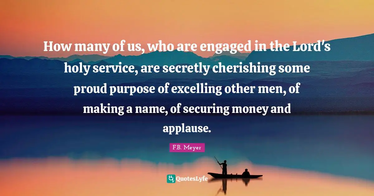 How many of us, who are engaged in the Lord's holy service, are secretly cherishing some proud purpose of excelling other men, of making a name, of securing money and applause.