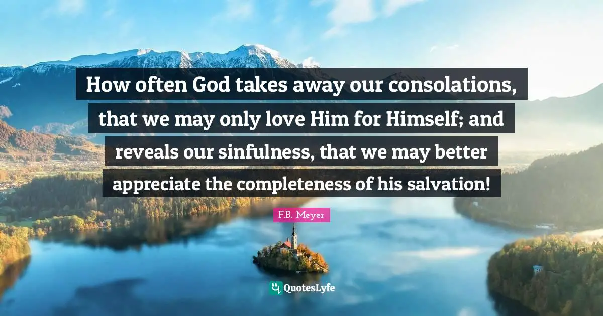 How often God takes away our consolations, that we may only love Him for Himself; and reveals our sinfulness, that we may better appreciate the completeness of his salvation!
