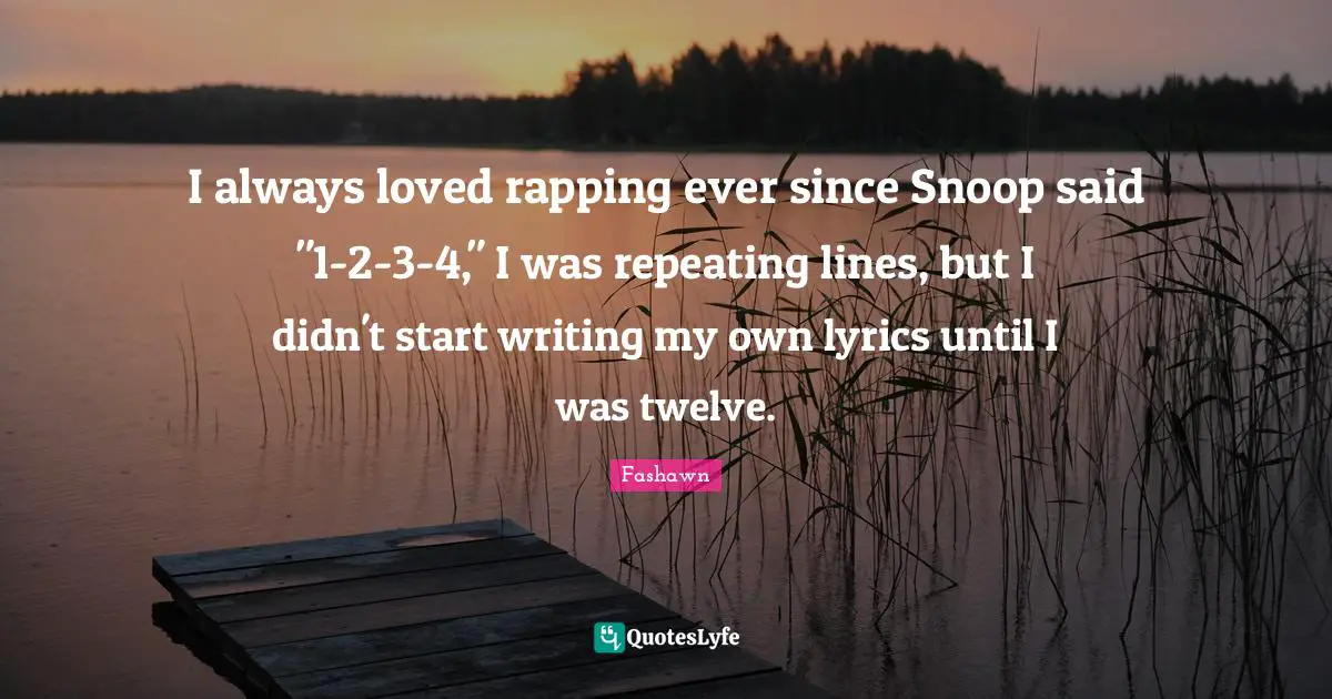 I always loved rapping ever since Snoop said "1-2-3-4," I was repeating lines, but I didn't start writing my own lyrics until I was twelve.