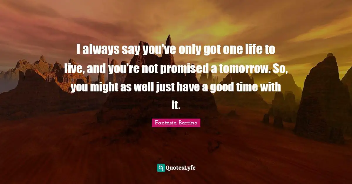 I always say you've only got one life to live, and you're not promised a tomorrow. So, you might as well just have a good time with it.
