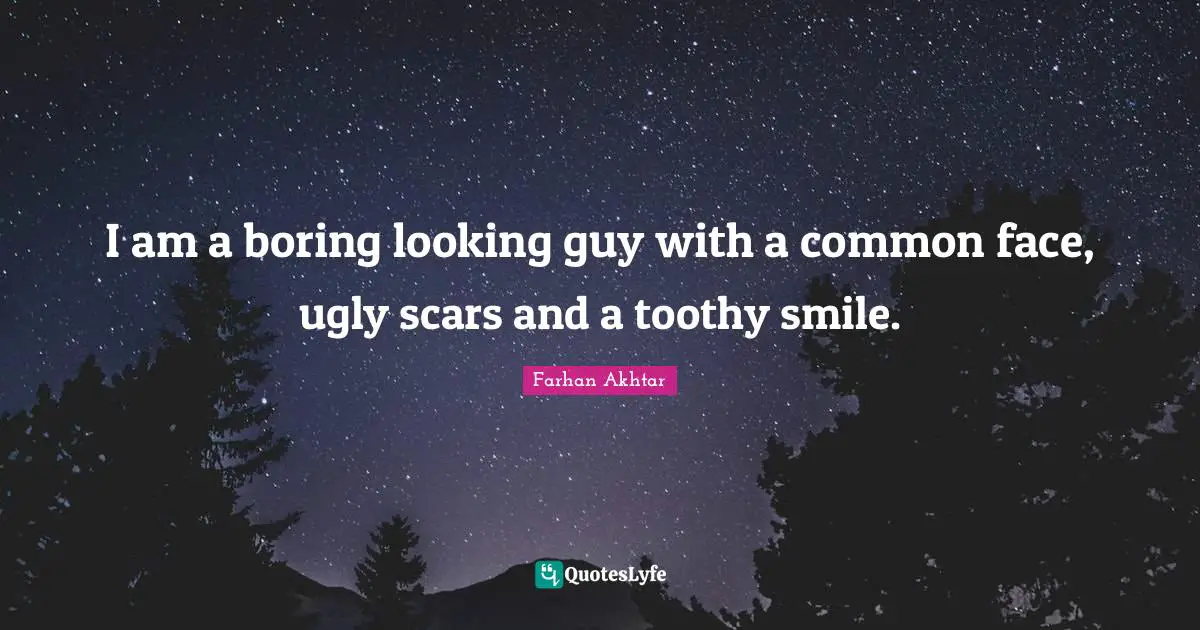 I am a boring looking guy with a common face, ugly scars and a toothy smile.