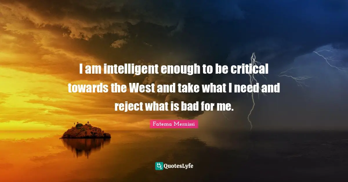 I am intelligent enough to be critical towards the West and take what I need and reject what is bad for me.
