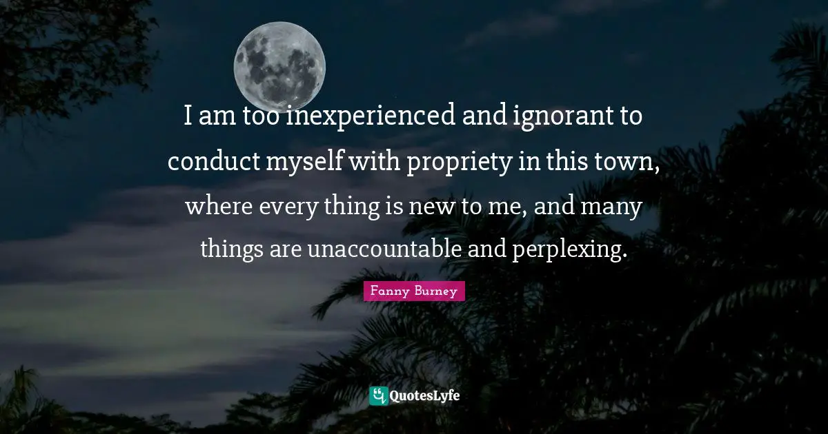 Propriety Quotes: "I am too inexperienced and ignorant to conduct myself with propriety in this town, where every thing is new to me, and many things are unaccountable and perplexing."