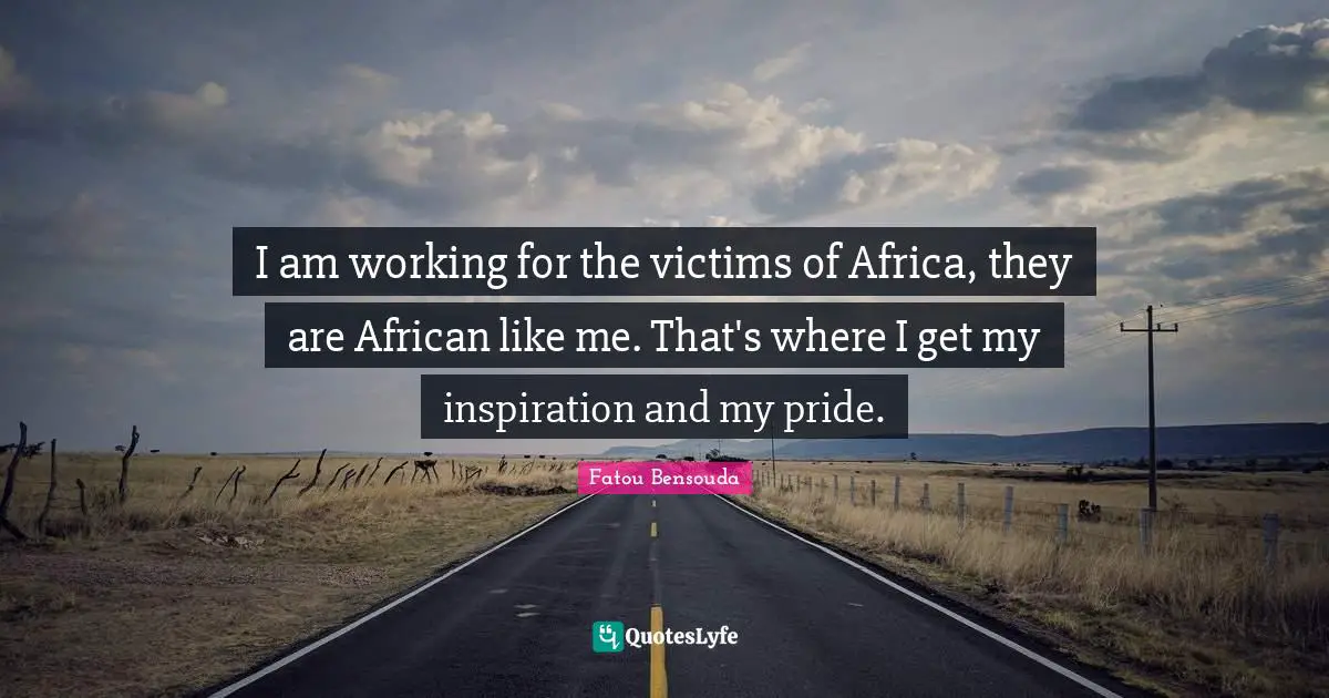 I am working for the victims of Africa, they are African like me. That's where I get my inspiration and my pride.