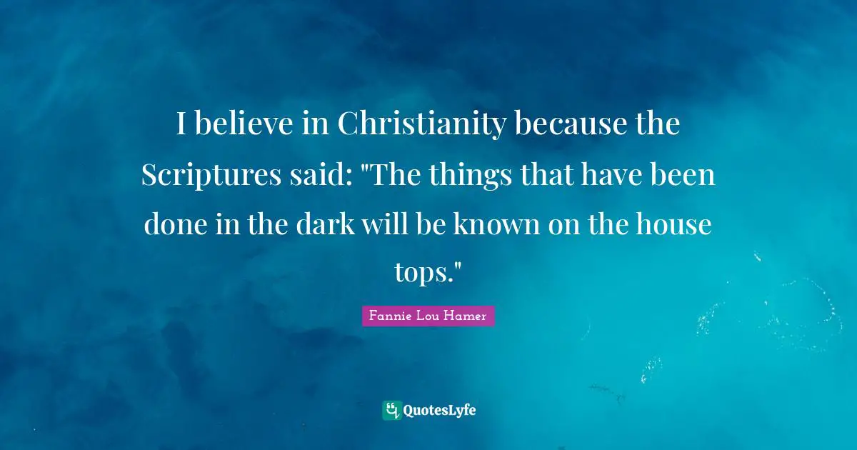 Fannie Lou Hamer Quotes: "I believe in Christianity because the Scriptures said: "The things that have been done in the dark will be known on the house tops.""