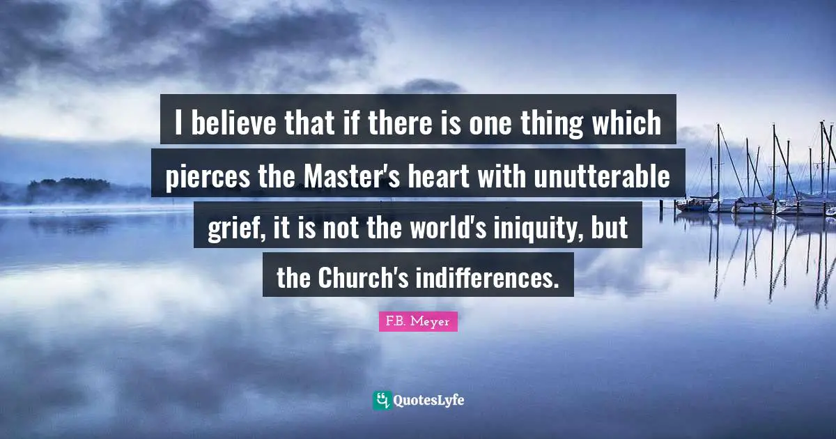 I believe that if there is one thing which pierces the Master's heart with unutterable grief, it is not the world's iniquity, but the Church's indifferences.