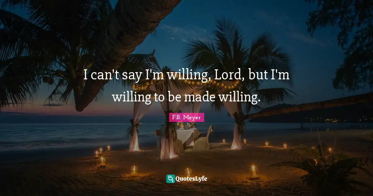 I can't say I'm willing, Lord, but I'm willing to be made willing.