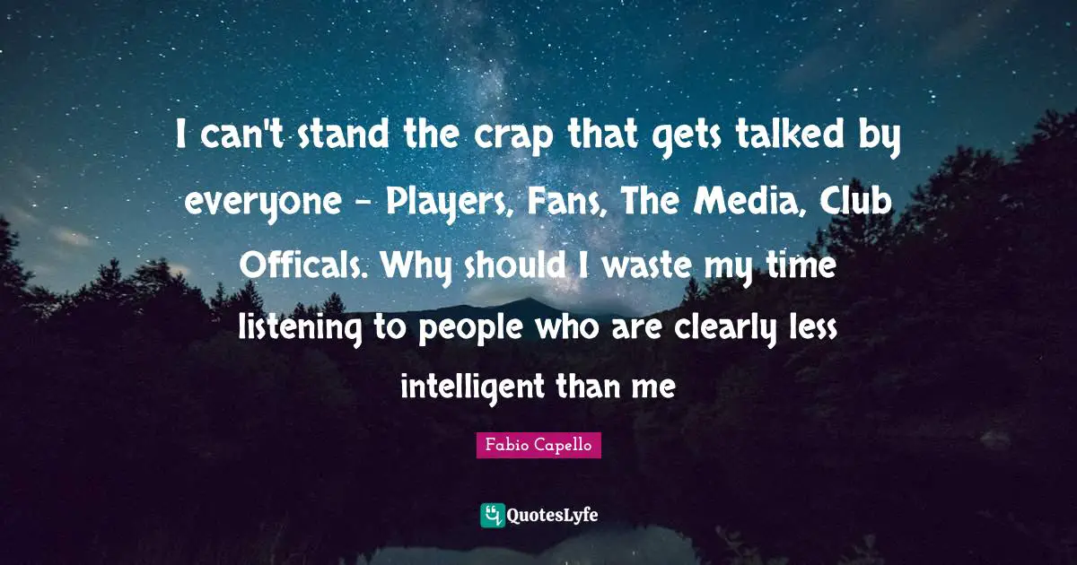 Crap Quotes: "I can't stand the crap that gets talked by everyone - Players, Fans, The Media, Club Officals. Why should I waste my time listening to people who are clearly less intelligent than me"