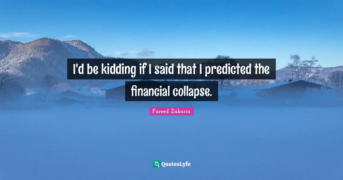I'd be kidding if I said that I predicted the financial collapse.