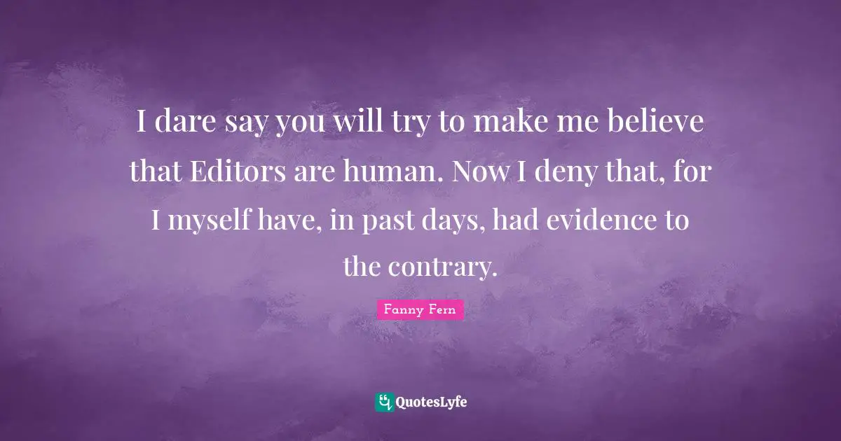 I dare say you will try to make me believe that Editors are human. Now I deny that, for I myself have, in past days, had evidence to the contrary.