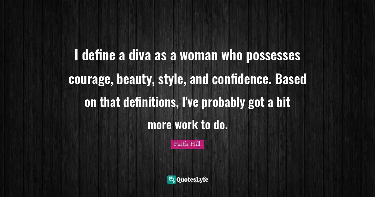 I define a diva as a woman who possesses courage, beauty, style, and confidence. Based on that definitions, I've probably got a bit more work to do.