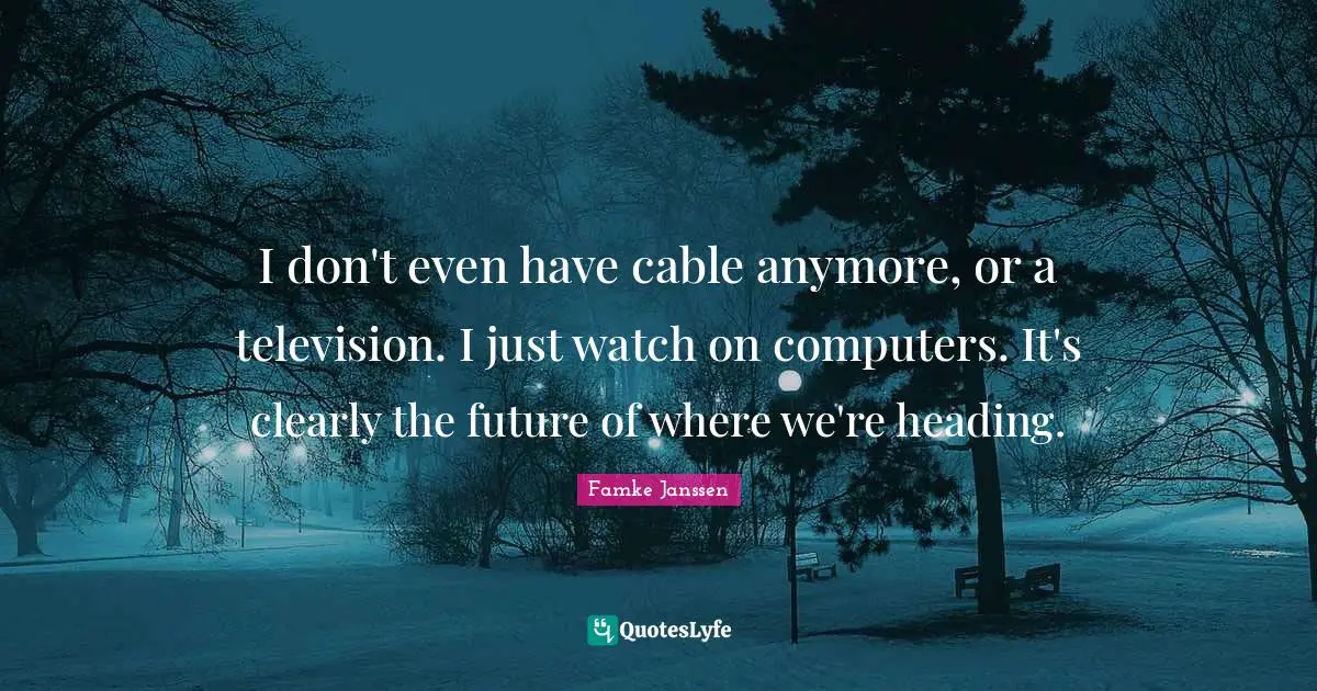 I don't even have cable anymore, or a television. I just watch on computers. It's clearly the future of where we're heading.