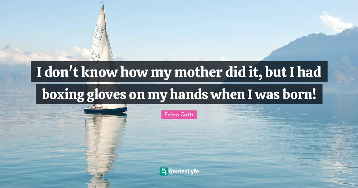 I don't know how my mother did it, but I had boxing gloves on my hands when I was born!