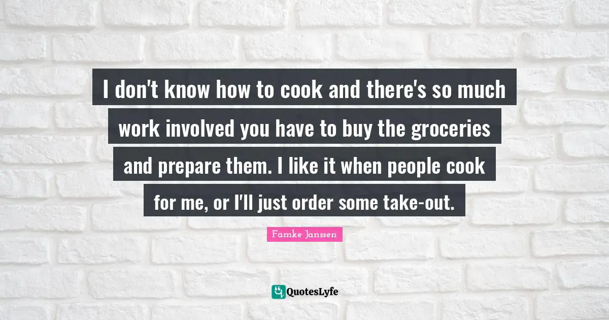 I don't know how to cook and there's so much work involved you have to buy the groceries and prepare them. I like it when people cook for me, or I'll just order some take-out.
